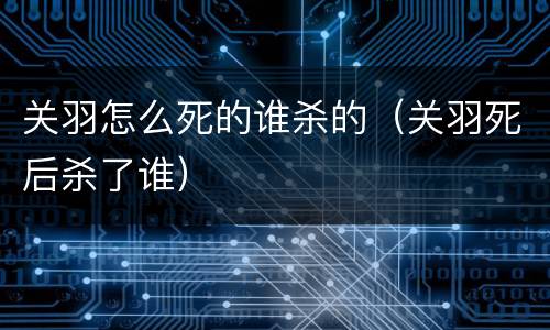 关羽怎么死的谁杀的（关羽死后杀了谁）