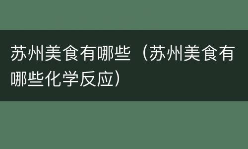 苏州美食有哪些（苏州美食有哪些化学反应）