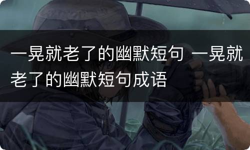 一晃就老了的幽默短句 一晃就老了的幽默短句成语