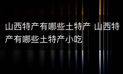 山西特产有哪些土特产 山西特产有哪些土特产小吃