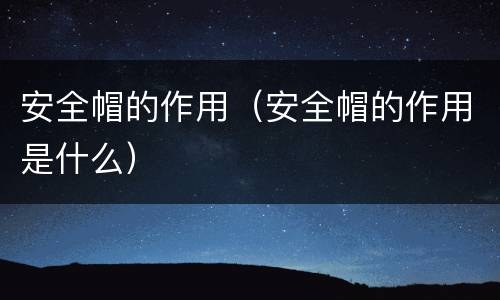 安全帽的作用（安全帽的作用是什么）