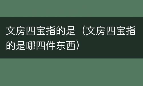 文房四宝指的是（文房四宝指的是哪四件东西）