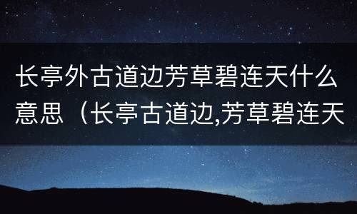 长亭外古道边芳草碧连天什么意思（长亭古道边,芳草碧连天意思）