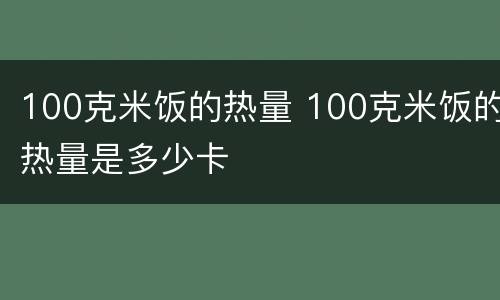 100克米饭的热量 100克米饭的热量是多少卡