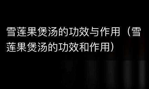 雪莲果煲汤的功效与作用（雪莲果煲汤的功效和作用）