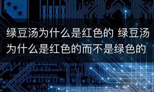 绿豆汤为什么是红色的 绿豆汤为什么是红色的而不是绿色的