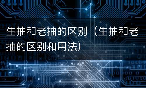 生抽和老抽的区别（生抽和老抽的区别和用法）