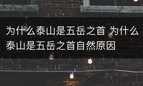 为什么泰山是五岳之首 为什么泰山是五岳之首自然原因