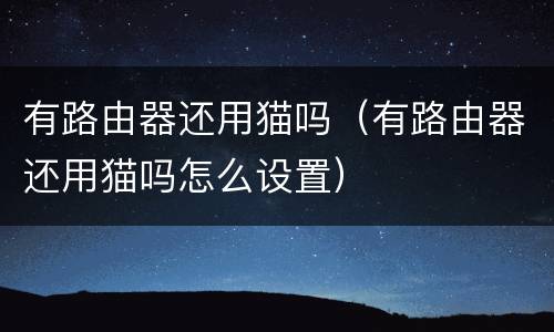 有路由器还用猫吗（有路由器还用猫吗怎么设置）