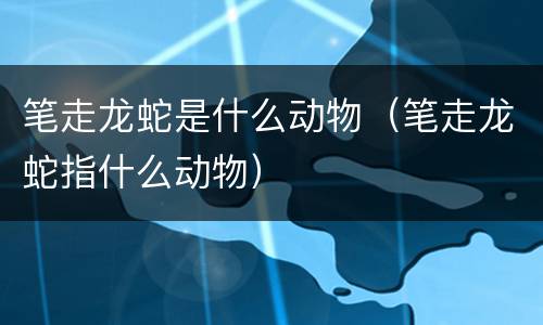 笔走龙蛇是什么动物（笔走龙蛇指什么动物）