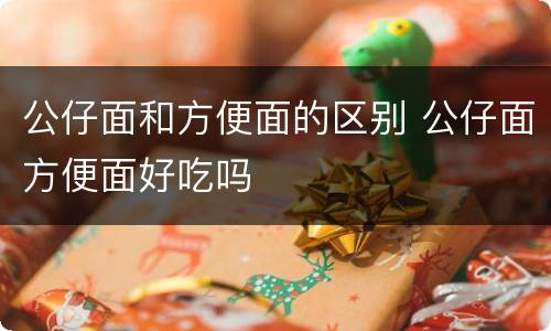 公仔面和方便面的区别 公仔面方便面好吃吗