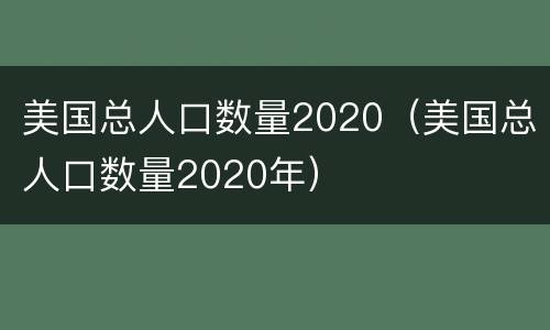 美国总人口数量2020（美国总人口数量2020年）
