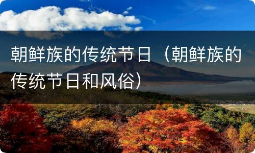 朝鲜族的传统节日（朝鲜族的传统节日和风俗）