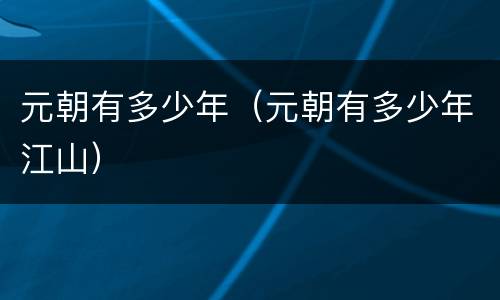 元朝有多少年（元朝有多少年江山）