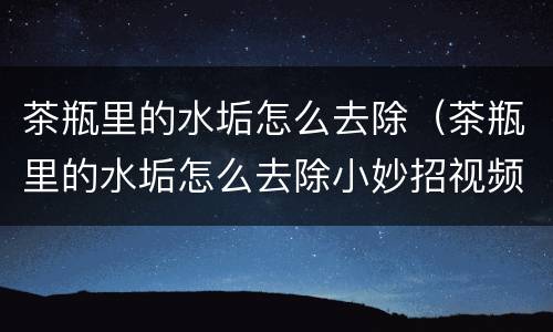 茶瓶里的水垢怎么去除（茶瓶里的水垢怎么去除小妙招视频）