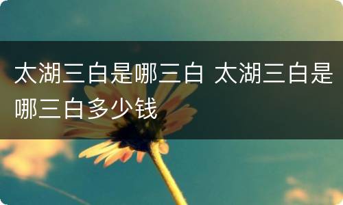 太湖三白是哪三白 太湖三白是哪三白多少钱