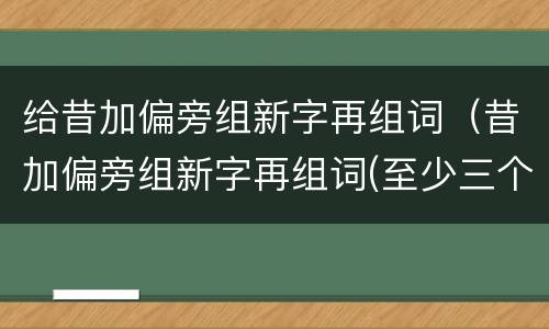 给昔加偏旁组新字再组词（昔加偏旁组新字再组词(至少三个）