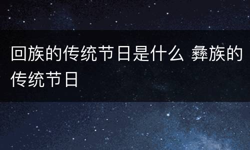 回族的传统节日是什么 彝族的传统节日