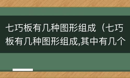 七巧板有几种图形组成（七巧板有几种图形组成,其中有几个三角形）