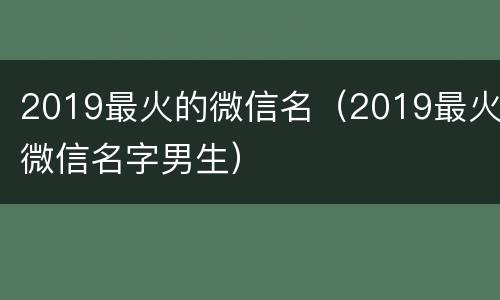 2019最火的微信名（2019最火微信名字男生）