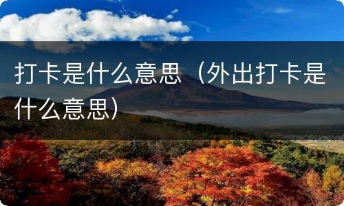 打卡是什么意思（外出打卡是什么意思）