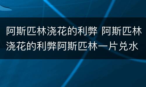 阿斯匹林浇花的利弊 阿斯匹林浇花的利弊阿斯匹林一片兑水多升