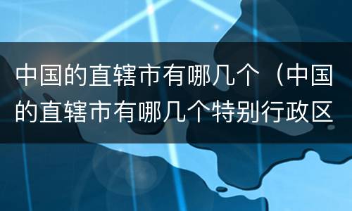 中国的直辖市有哪几个（中国的直辖市有哪几个特别行政区）