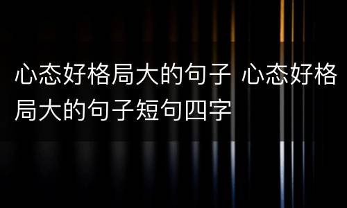 心态好格局大的句子 心态好格局大的句子短句四字