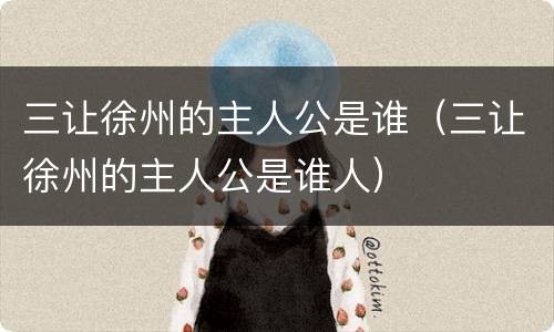 三让徐州的主人公是谁（三让徐州的主人公是谁人）
