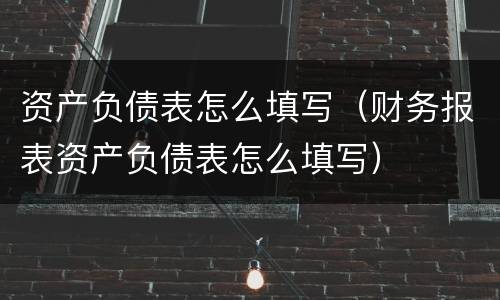 资产负债表怎么填写（财务报表资产负债表怎么填写）