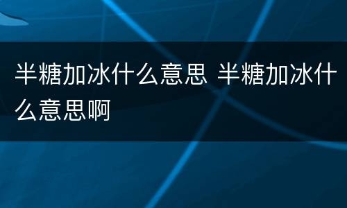 半糖加冰什么意思 半糖加冰什么意思啊