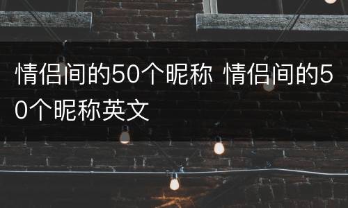 情侣间的50个昵称 情侣间的50个昵称英文