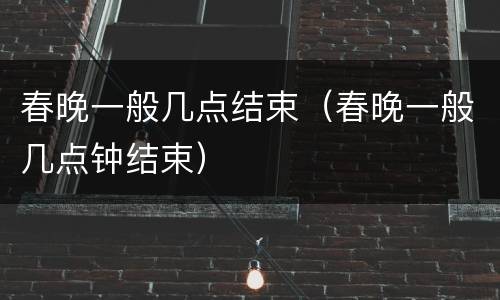 春晚一般几点结束（春晚一般几点钟结束）