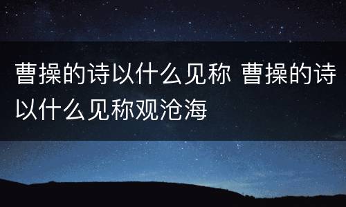曹操的诗以什么见称 曹操的诗以什么见称观沧海
