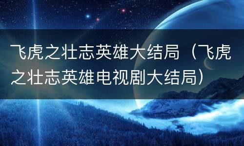 飞虎之壮志英雄大结局（飞虎之壮志英雄电视剧大结局）