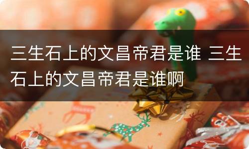 三生石上的文昌帝君是谁 三生石上的文昌帝君是谁啊