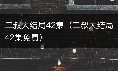 二叔大结局42集（二叔大结局42集免费）