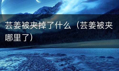 芸姜被夹掉了什么（芸姜被夹哪里了）