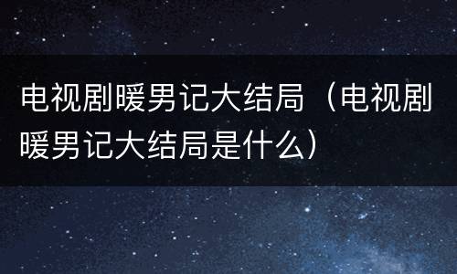 电视剧暖男记大结局（电视剧暖男记大结局是什么）