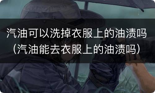 汽油可以洗掉衣服上的油渍吗（汽油能去衣服上的油渍吗）
