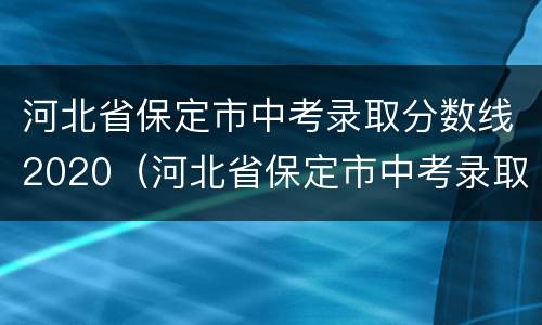 河北省保定市中考录取分数线2020（河北省保定市中考录取分数线2022）
