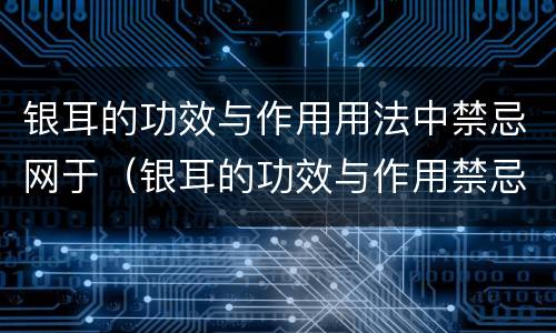 银耳的功效与作用用法中禁忌网于（银耳的功效与作用禁忌百度百科）
