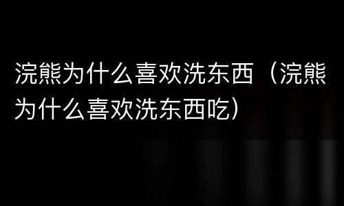 浣熊为什么喜欢洗东西（浣熊为什么喜欢洗东西吃）