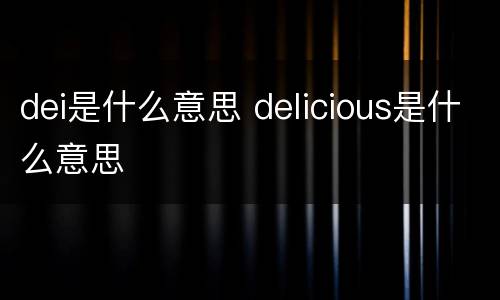 dei是什么意思 delicious是什么意思