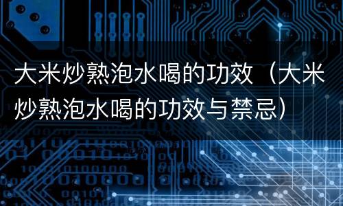 大米炒熟泡水喝的功效（大米炒熟泡水喝的功效与禁忌）