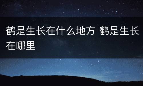 鹤是生长在什么地方 鹤是生长在哪里