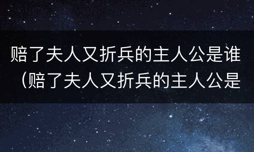 赔了夫人又折兵的主人公是谁（赔了夫人又折兵的主人公是谁人是谁）