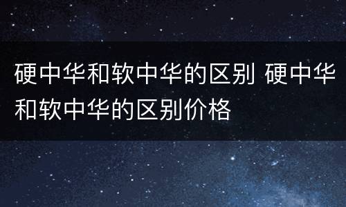 硬中华和软中华的区别 硬中华和软中华的区别价格