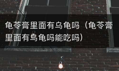 龟苓膏里面有乌龟吗（龟苓膏里面有乌龟吗能吃吗）