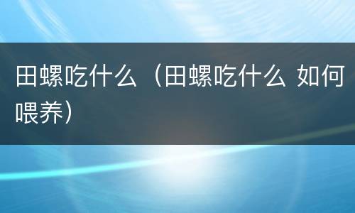 田螺吃什么（田螺吃什么 如何喂养）